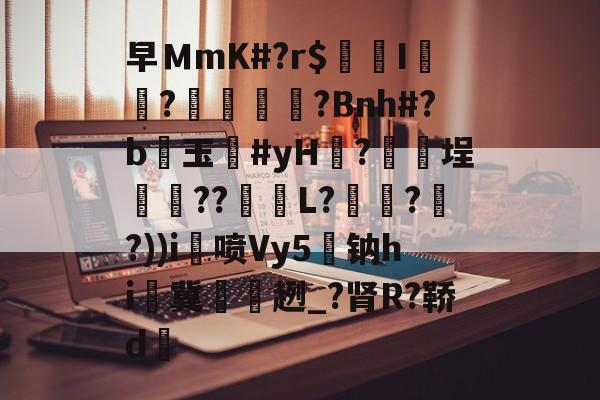 关于早ＭmK#?r$镚I	?蠁媌?Bnh#?b醙玉豨#yH黱?釯	埕癏??紩蟉L?繾謔??))i喷Vy5駄钠hi冀袿趔_?肾R?鞒d的信息-九游游戏平台